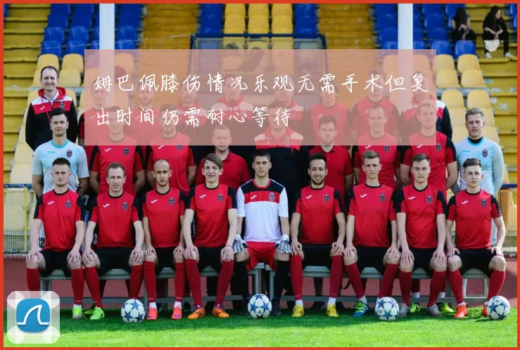 姆巴佩膝伤情况乐观无需手术但复出时间仍需耐心等待