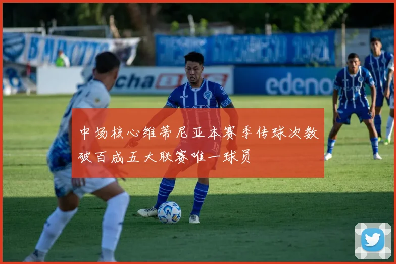 中场核心维蒂尼亚本赛季传球次数破百成五大联赛唯一球员