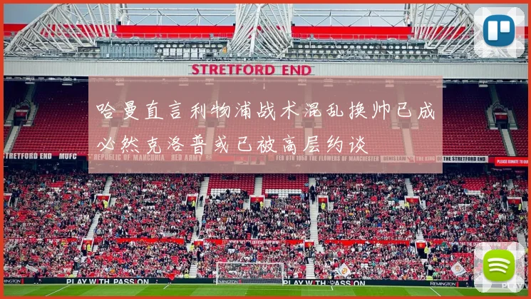 哈曼直言利物浦战术混乱换帅已成必然克洛普或已被高层约谈