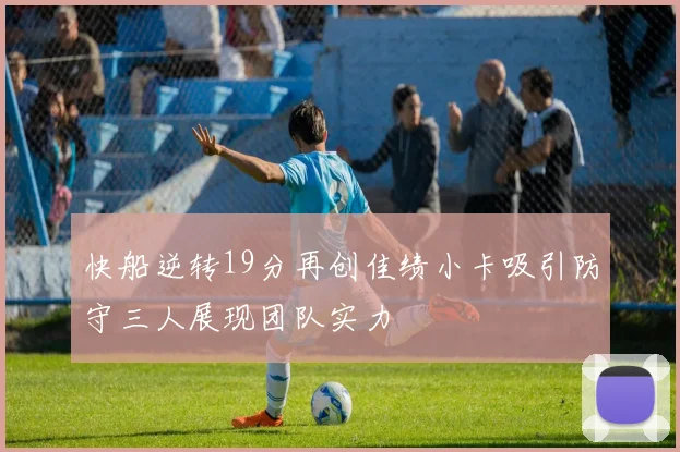 快船逆转19分再创佳绩小卡吸引防守三人展现团队实力