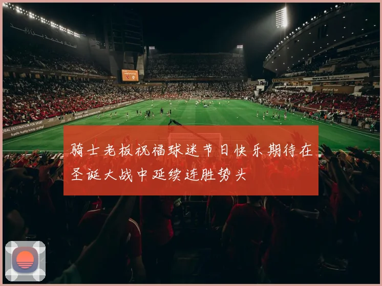 骑士老板祝福球迷节日快乐期待在圣诞大战中延续连胜势头