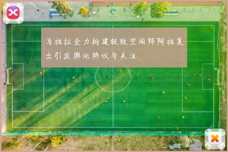 马祖拉全力构建极致空间阵阿祖复出引发舆论热议与关注