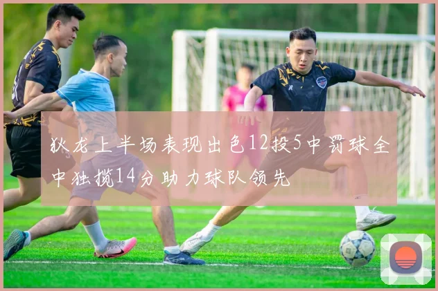 狄龙上半场表现出色12投5中罚球全中独揽14分助力球队领先