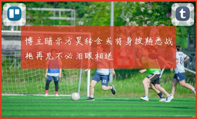 博主暗示方昊转会或将身披熟悉战袍再见不必泪眼相送