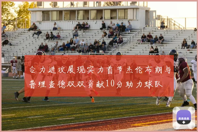 合力进攻展现实力首节杰伦布朗与普理查德双双贡献10分助力球队
