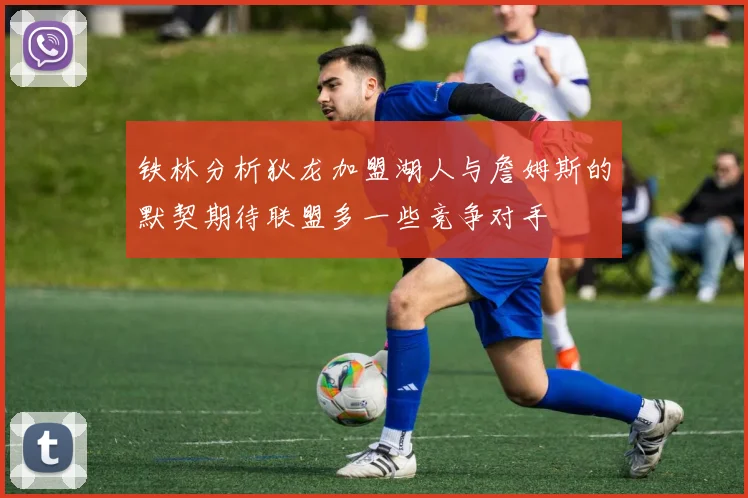 铁林分析狄龙加盟湖人与詹姆斯的默契期待联盟多一些竞争对手