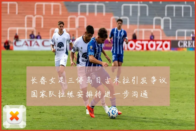 长春女足三停乌日古木拉引发争议国家队拉练安排待进一步沟通