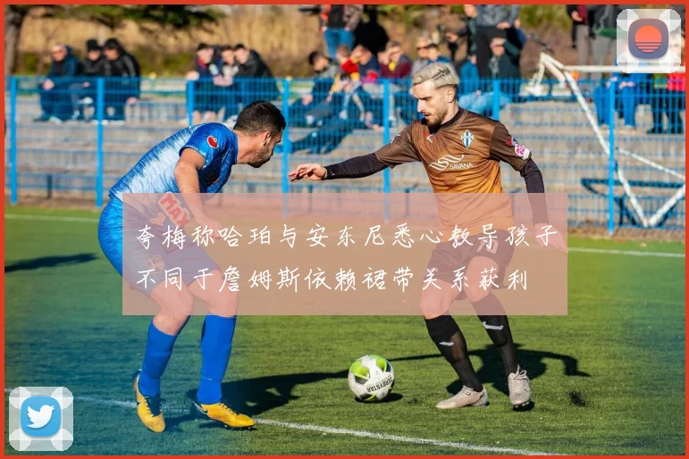 夸梅称哈珀与安东尼悉心教导孩子不同于詹姆斯依赖裙带关系获利