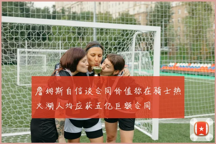 詹姆斯自信谈合同价值称在骑士热火湖人均应获五亿巨额合同
