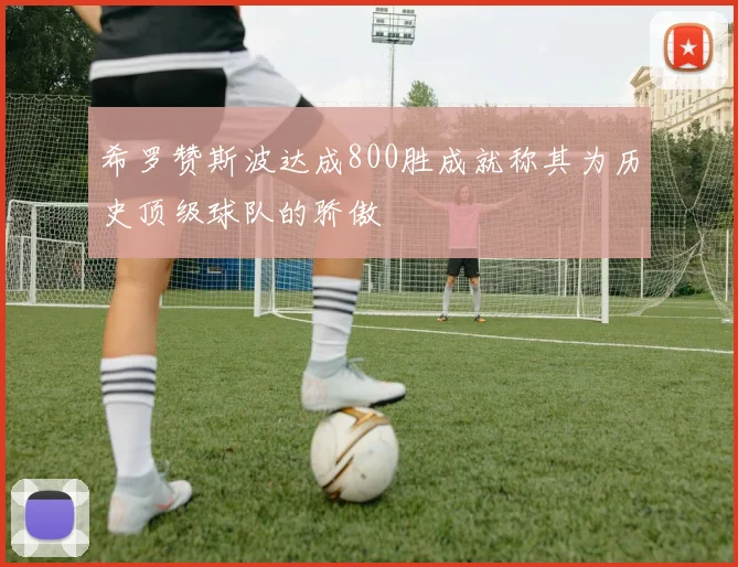 希罗赞斯波达成800胜成就称其为历史顶级球队的骄傲