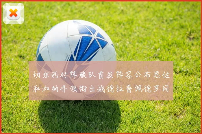 切尔西对阵狼队首发阵容公布恩佐和加纳乔领衔出战德拉普佩德罗同场竞技