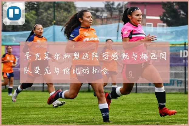 圣克莱尔加盟迈阿密感慨与梅西同队是无与伦比的机会