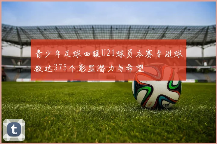青少年足球回暖U21球员本赛季进球数达375个彰显潜力与希望