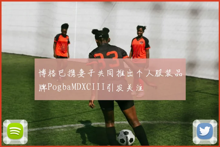 博格巴携妻子共同推出个人服装品牌PogbaMDXCIII引发关注