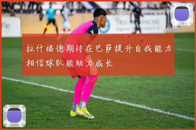 拉什福德期待在巴萨提升自我能力相信球队能助力成长