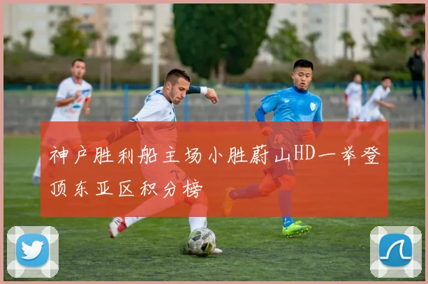 神户胜利船主场小胜蔚山HD一举登顶东亚区积分榜