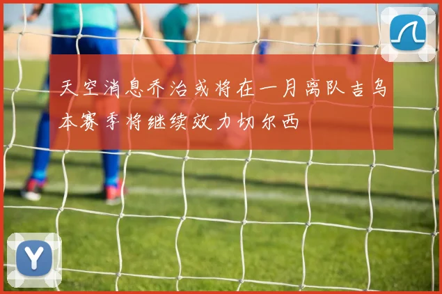 天空消息乔治或将在一月离队吉乌本赛季将继续效力切尔西