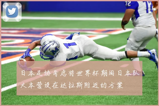 日本足协考虑将世界杯期间日本队大本营设在达拉斯附近的方案