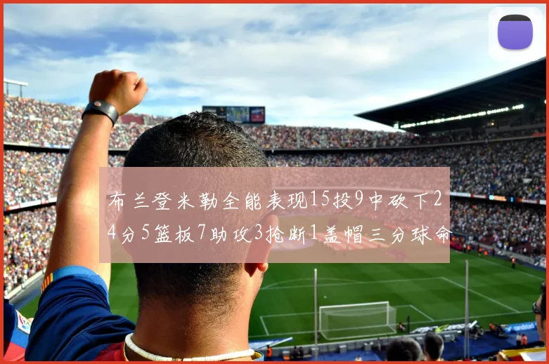 布兰登米勒全能表现15投9中砍下24分5篮板7助攻3抢断1盖帽三分球命中率高达57