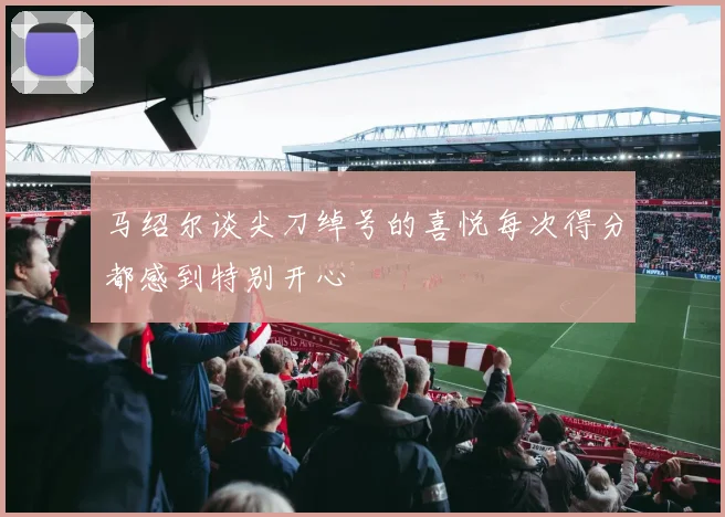 马绍尔谈尖刀绰号的喜悦每次得分都感到特别开心