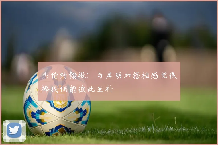 杰伦约翰逊：与库明加搭档感觉很棒我俩能彼此互补
