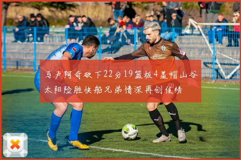 马卢阿奇砍下22分19篮板4盖帽山谷太阳险胜快船兄弟情深再创佳绩