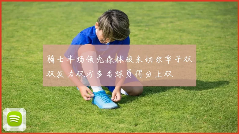 骑士半场领先森林狼米切尔华子双双发力双方多名球员得分上双