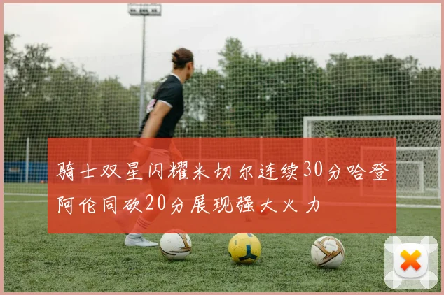 骑士双星闪耀米切尔连续30分哈登阿伦同砍20分展现强大火力