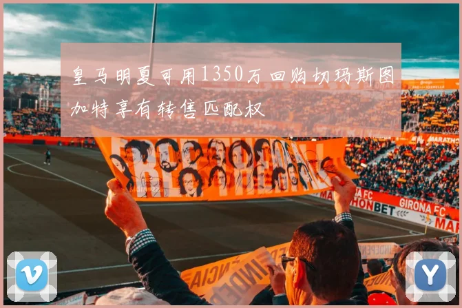 皇马明夏可用1350万回购切玛斯图加特享有转售匹配权