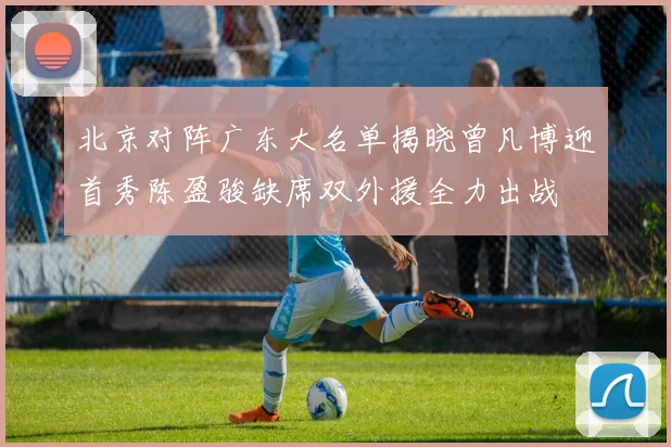 北京对阵广东大名单揭晓曾凡博迎首秀陈盈骏缺席双外援全力出战