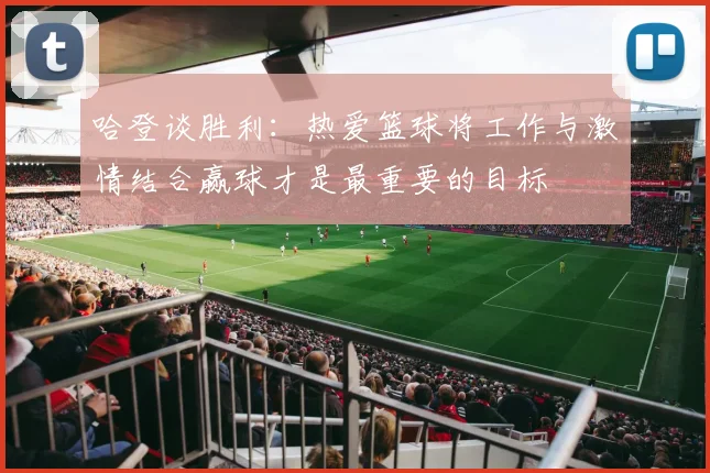 哈登谈胜利：热爱篮球将工作与激情结合赢球才是最重要的目标