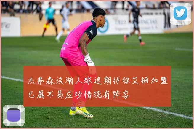 杰弗森谈湖人球迷期待称艾顿加盟已属不易应珍惜现有阵容