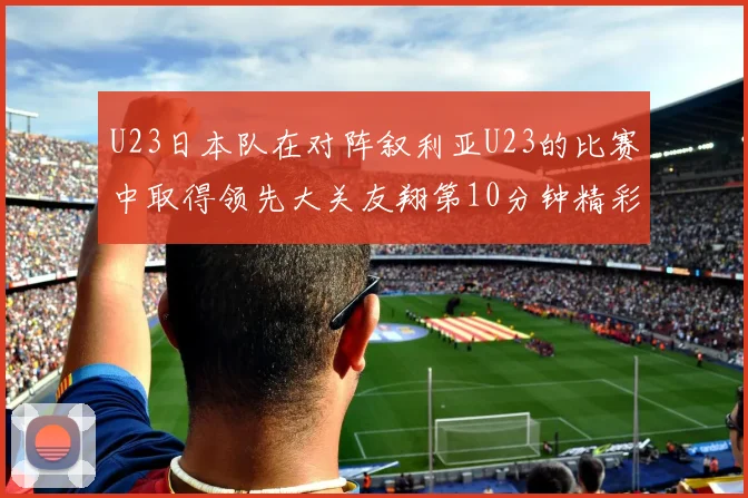 U23日本队在对阵叙利亚U23的比赛中取得领先大关友翔第10分钟精彩进球