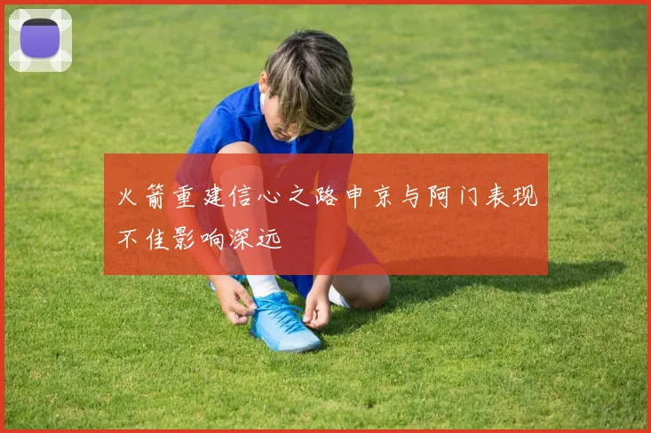 火箭重建信心之路申京与阿门表现不佳影响深远