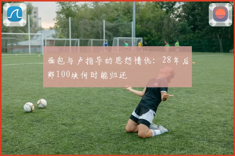 面包与卢指导的恩怨情仇：28年后那100块何时能归还