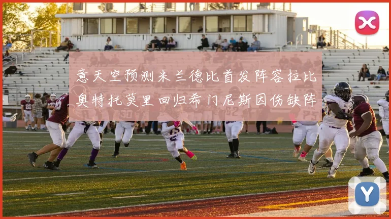 意天空预测米兰德比首发阵容拉比奥特托莫里回归希门尼斯因伤缺阵