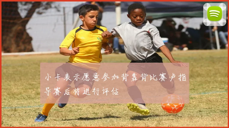 小卡表示愿意参加背靠背比赛卢指导赛后将进行评估