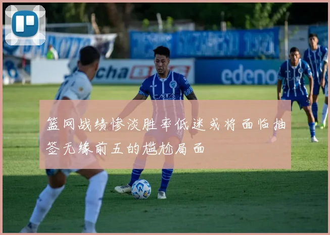 篮网战绩惨淡胜率低迷或将面临抽签无缘前五的尴尬局面