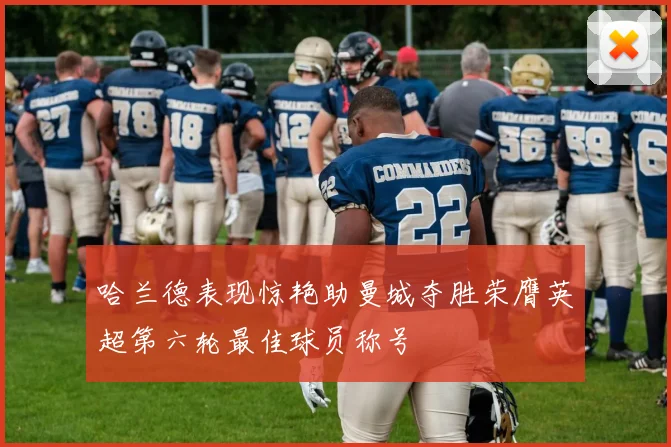 哈兰德表现惊艳助曼城夺胜荣膺英超第六轮最佳球员称号